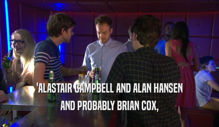 'ALASTAIR CAMPBELL AND ALAN HANSEN AND PROBABLY BRIAN COX, 