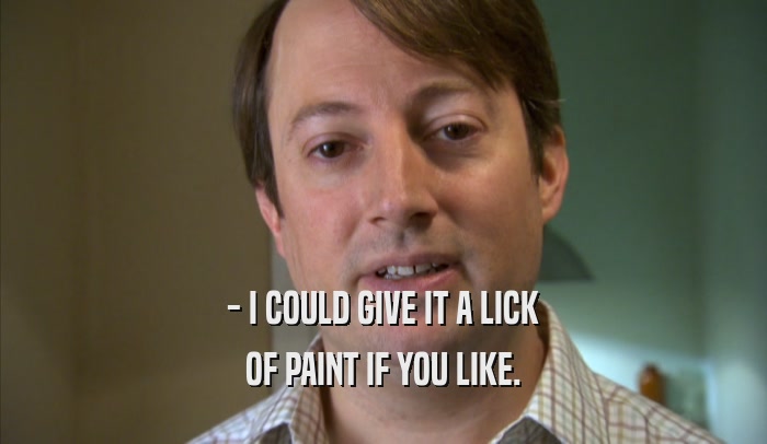 - I COULD GIVE IT A LICK OF PAINT IF YOU LIKE. OF PAINT IF YOU LIKE.