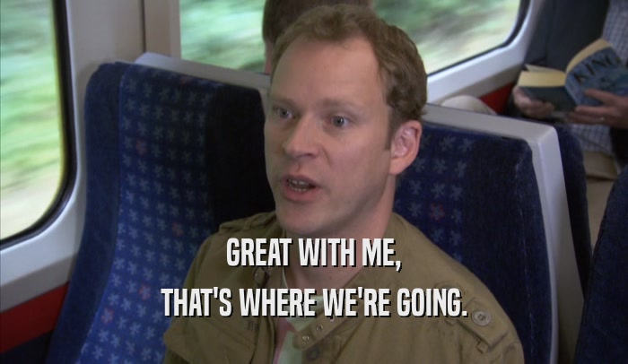 GREAT WITH ME, THAT'S WHERE WE'RE GOING. 