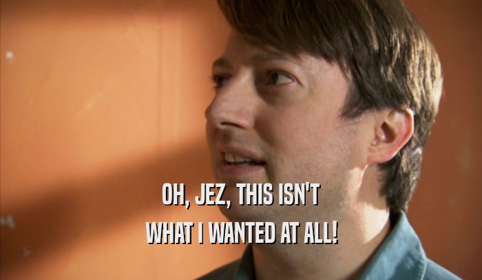 OH, JEZ, THIS ISN'T WHAT I WANTED AT ALL! 