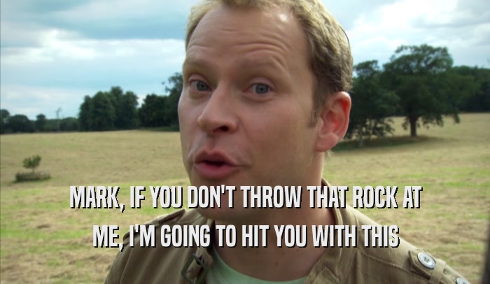MARK, IF YOU DON'T THROW THAT ROCK AT ME, I'M GOING TO HIT YOU WITH THIS ME, I'M GOING TO HIT YOU WITH THIS