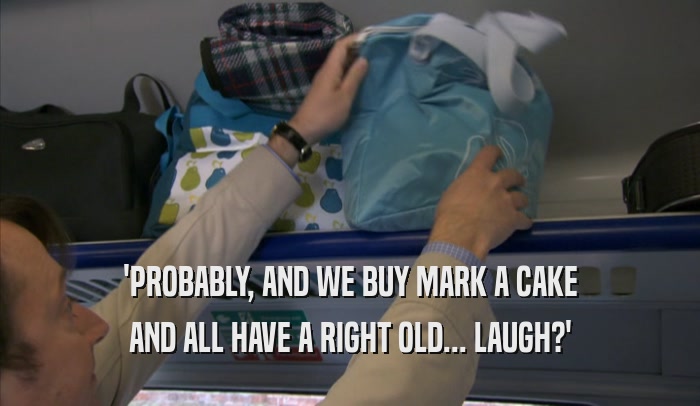 'PROBABLY, AND WE BUY MARK A CAKE AND ALL HAVE A RIGHT OLD... LAUGH?' 
