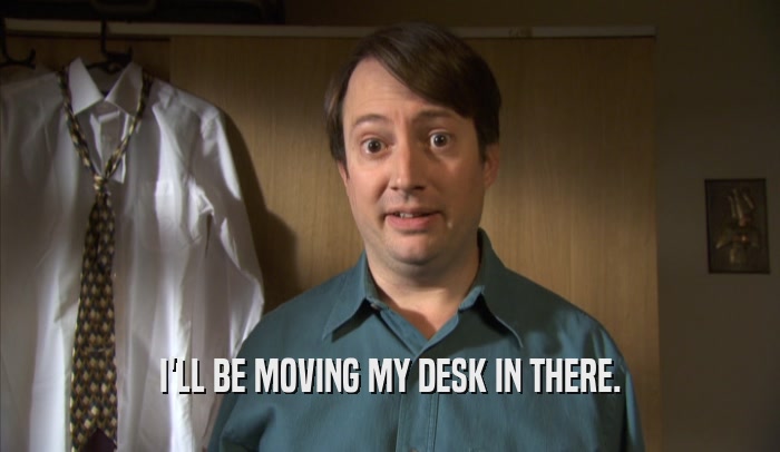 I'LL BE MOVING MY DESK IN THERE.  