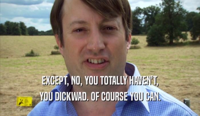 EXCEPT, NO, YOU TOTALLY HAVEN'T, YOU DICKWAD. OF COURSE YOU CAN. 