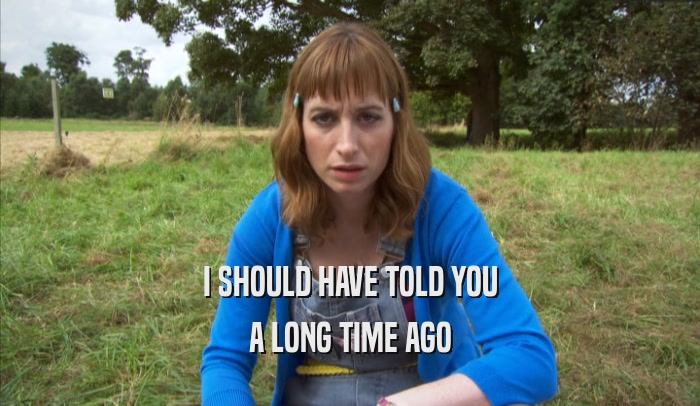I SHOULD HAVE TOLD YOU A LONG TIME AGO 