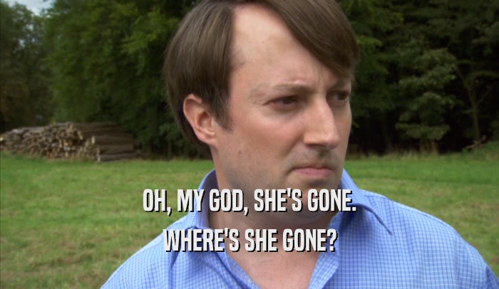 OH, MY GOD, SHE'S GONE. WHERE'S SHE GONE? 