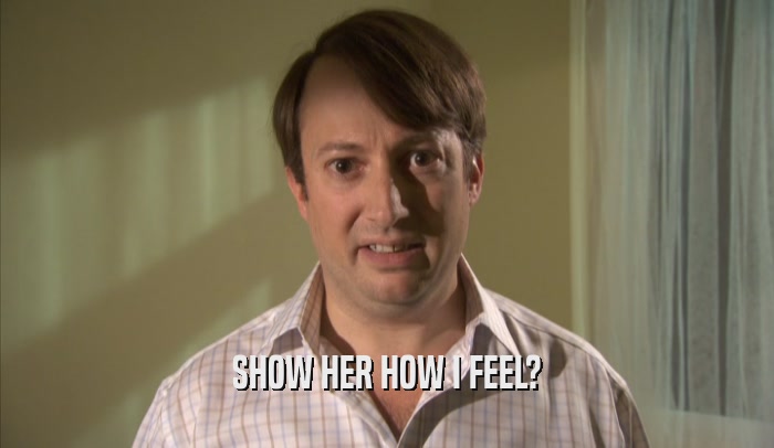 SHOW HER HOW I FEEL?  