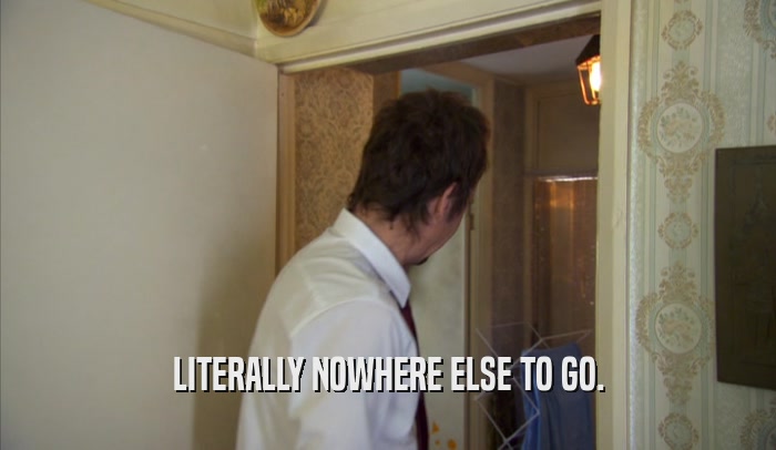 LITERALLY NOWHERE ELSE TO GO.  