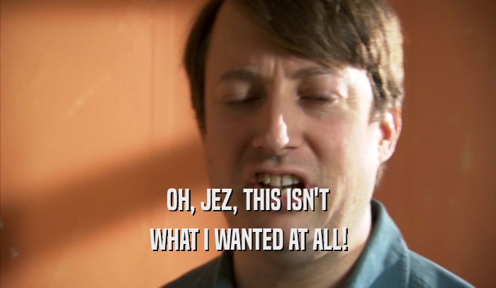 OH, JEZ, THIS ISN'T WHAT I WANTED AT ALL! 