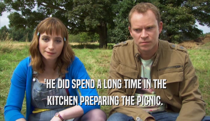 'HE DID SPEND A LONG TIME IN THE KITCHEN PREPARING THE PICNIC. 