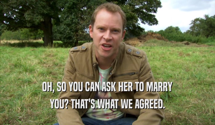 OH, SO YOU CAN ASK HER TO MARRY YOU? THAT'S WHAT WE AGREED. 