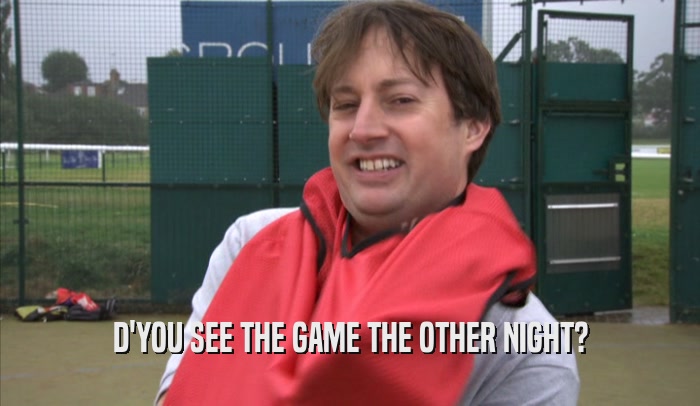 D'YOU SEE THE GAME THE OTHER NIGHT?  