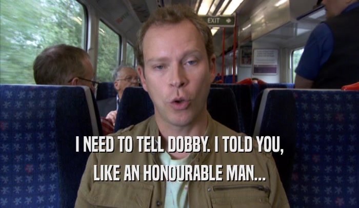I NEED TO TELL DOBBY. I TOLD YOU, LIKE AN HONOURABLE MAN... 