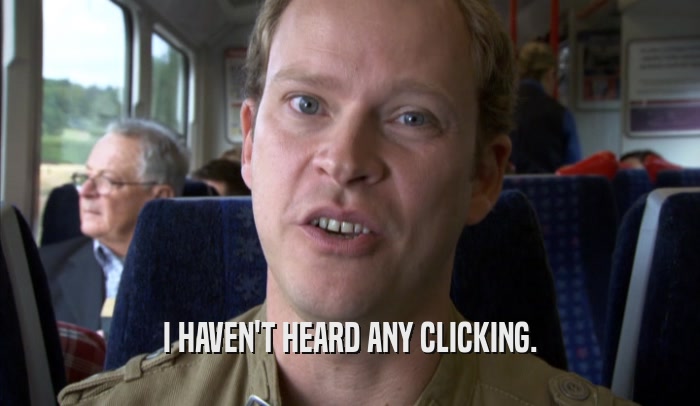 I HAVEN'T HEARD ANY CLICKING.  