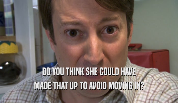 DO YOU THINK SHE COULD HAVE MADE THAT UP TO AVOID MOVING IN? 