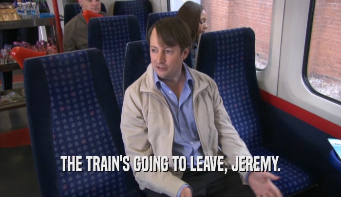 THE TRAIN'S GOING TO LEAVE, JEREMY.  
