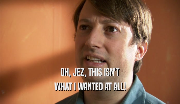 OH, JEZ, THIS ISN'T WHAT I WANTED AT ALL! 
