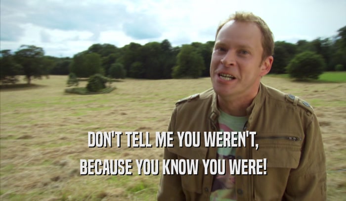 DON'T TELL ME YOU WEREN'T, BECAUSE YOU KNOW YOU WERE! 