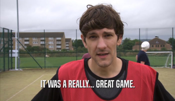 IT WAS A REALLY... GREAT GAME.  