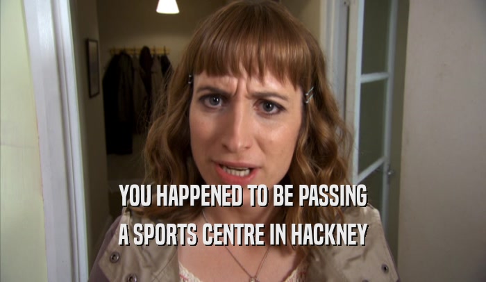 YOU HAPPENED TO BE PASSING A SPORTS CENTRE IN HACKNEY 
