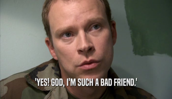 'YES! GOD, I'M SUCH A BAD FRIEND.'  