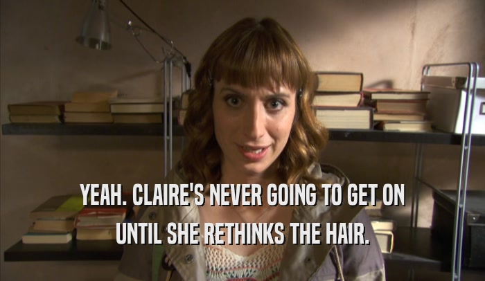 YEAH. CLAIRE'S NEVER GOING TO GET ON UNTIL SHE RETHINKS THE HAIR. 