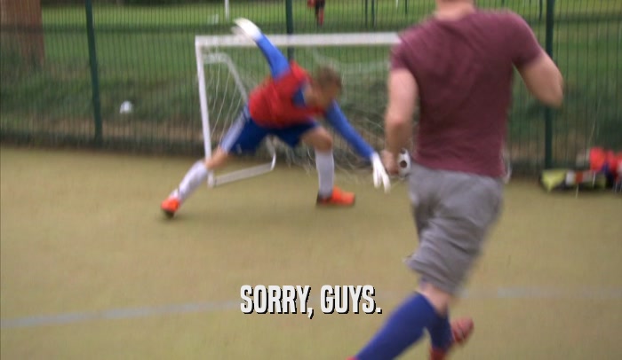 SORRY, GUYS.  