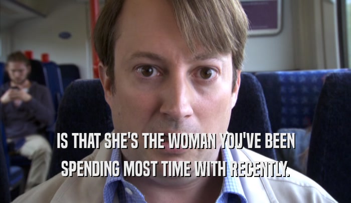 IS THAT SHE'S THE WOMAN YOU'VE BEEN SPENDING MOST TIME WITH RECENTLY. 