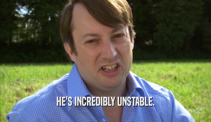 HE'S INCREDIBLY UNSTABLE.  