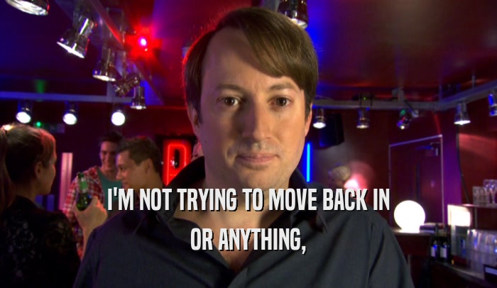 I'M NOT TRYING TO MOVE BACK IN OR ANYTHING, OR ANYTHING,