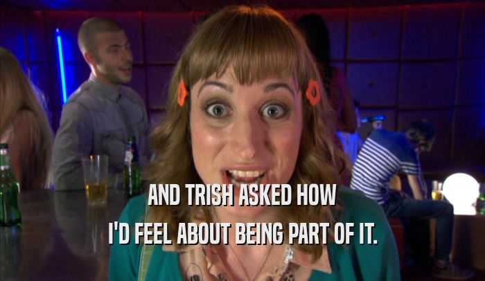 AND TRISH ASKED HOW I'D FEEL ABOUT BEING PART OF IT. 