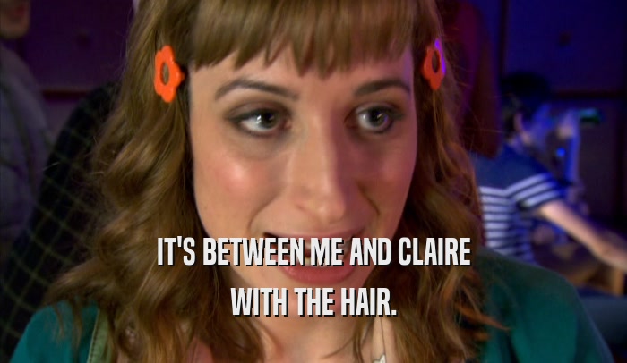 IT'S BETWEEN ME AND CLAIRE
 WITH THE HAIR.
 