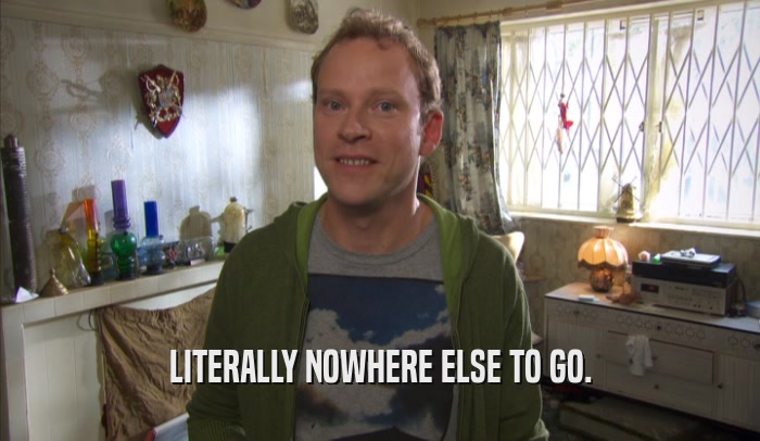 LITERALLY NOWHERE ELSE TO GO.  