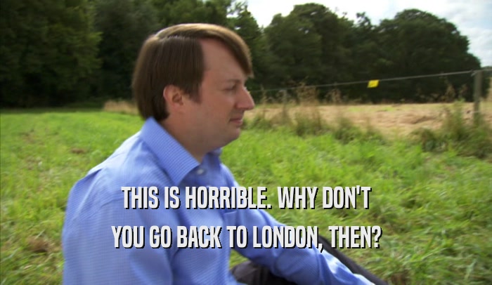 THIS IS HORRIBLE. WHY DON'T YOU GO BACK TO LONDON, THEN? 
