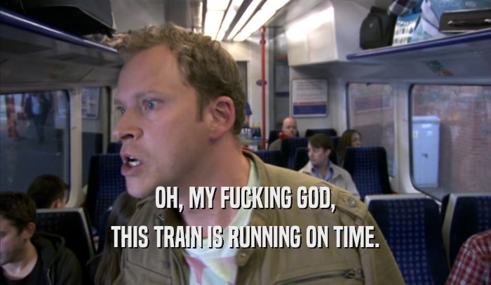 OH, MY FUCKING GOD, THIS TRAIN IS RUNNING ON TIME. 