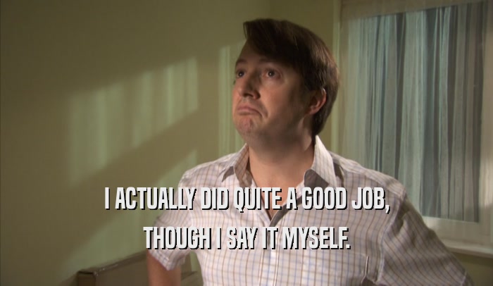 I ACTUALLY DID QUITE A GOOD JOB, THOUGH I SAY IT MYSELF. 