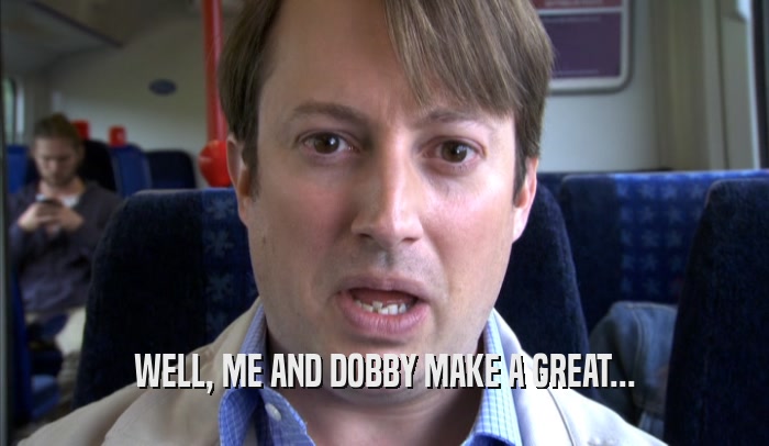 WELL, ME AND DOBBY MAKE A GREAT...  
