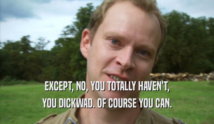 EXCEPT, NO, YOU TOTALLY HAVEN'T, YOU DICKWAD. OF COURSE YOU CAN. 