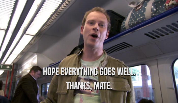 HOPE EVERYTHING GOES WELL. THANKS, MATE. 