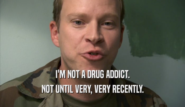 I'M NOT A DRUG ADDICT. NOT UNTIL VERY, VERY RECENTLY. 