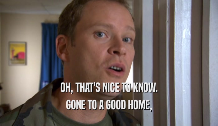 OH, THAT'S NICE TO KNOW. GONE TO A GOOD HOME, 