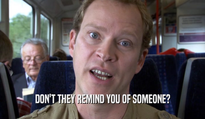 DON'T THEY REMIND YOU OF SOMEONE?  
