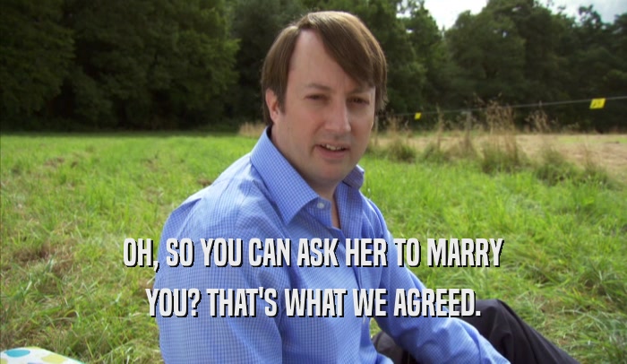 OH, SO YOU CAN ASK HER TO MARRY YOU? THAT'S WHAT WE AGREED. 
