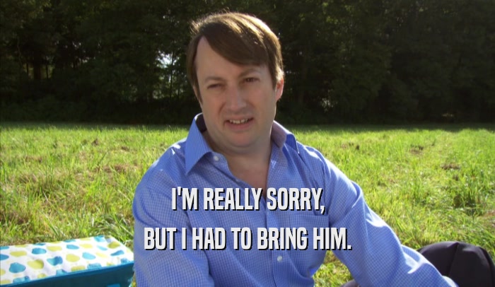 I'M REALLY SORRY, BUT I HAD TO BRING HIM. 