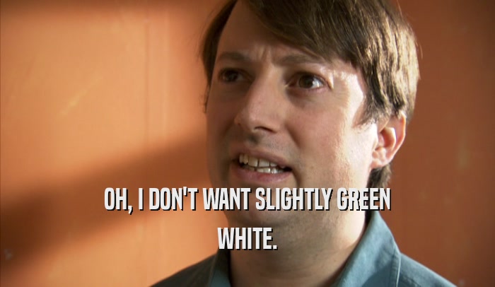 OH, I DON'T WANT SLIGHTLY GREEN WHITE. 