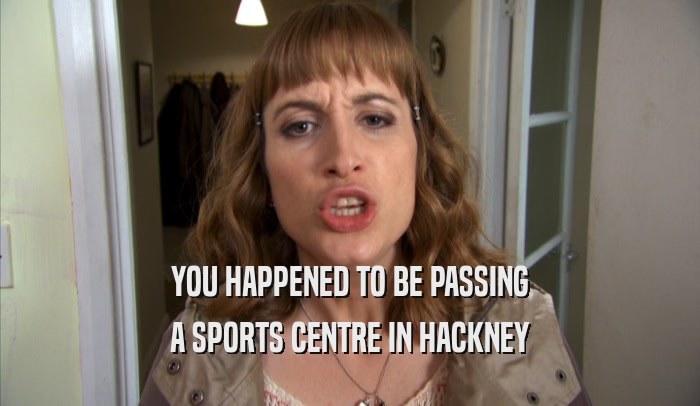 YOU HAPPENED TO BE PASSING A SPORTS CENTRE IN HACKNEY 