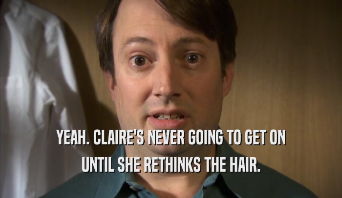 YEAH. CLAIRE'S NEVER GOING TO GET ON UNTIL SHE RETHINKS THE HAIR. 