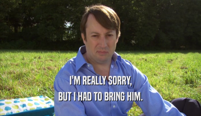 I'M REALLY SORRY, BUT I HAD TO BRING HIM. 