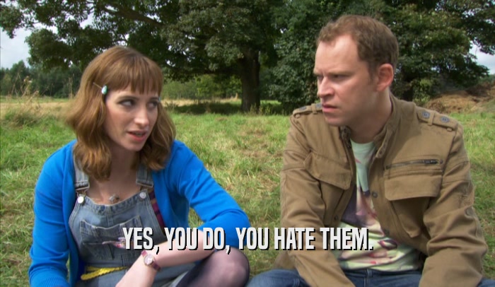 YES, YOU DO, YOU HATE THEM.  