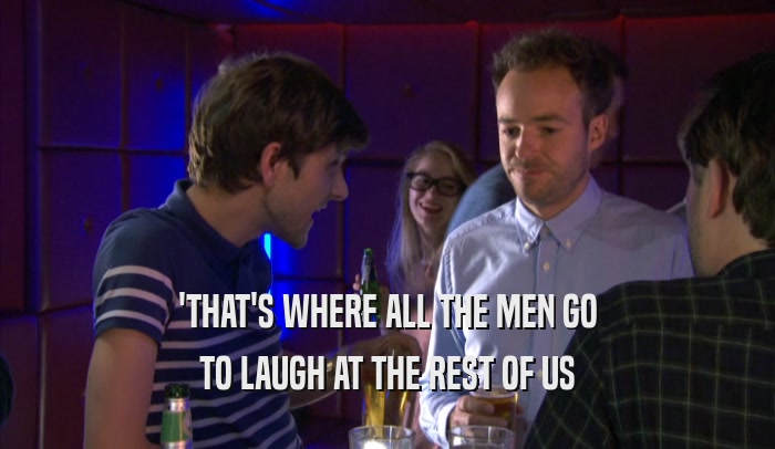 'THAT'S WHERE ALL THE MEN GO TO LAUGH AT THE REST OF US 